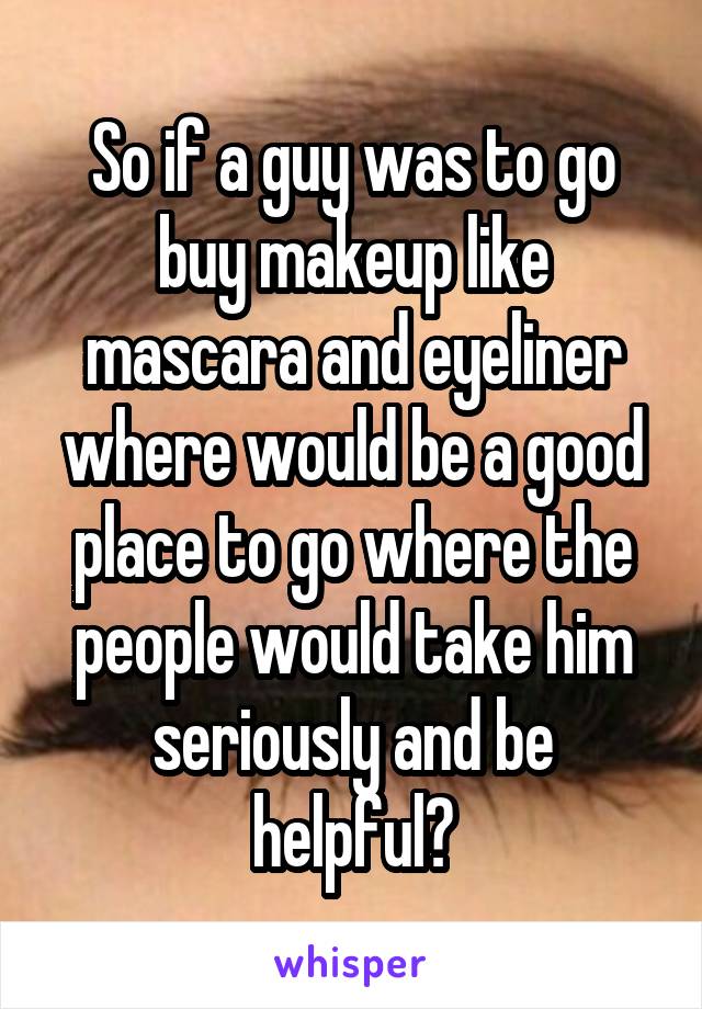 So if a guy was to go buy makeup like mascara and eyeliner where would be a good place to go where the people would take him seriously and be helpful?