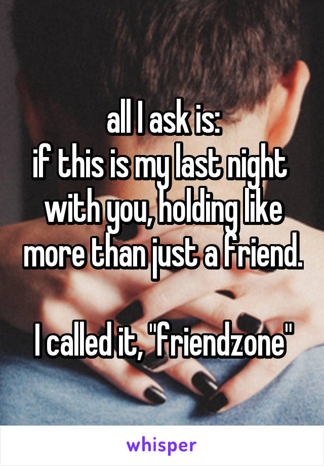 all I ask is:
if this is my last night 
with you, holding like more than just a friend. 
I called it, "friendzone"