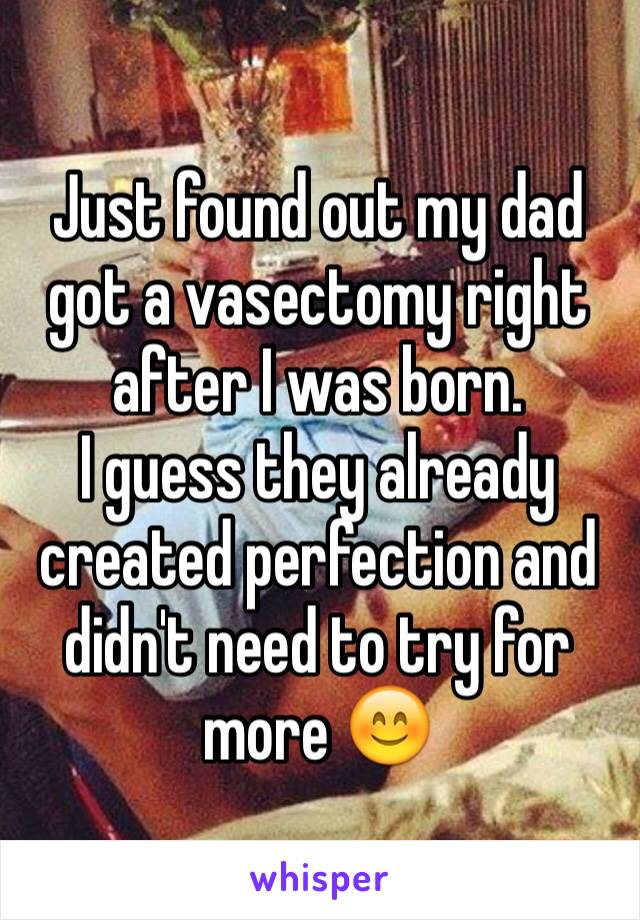 Just found out my dad got a vasectomy right after I was born. 
I guess they already created perfection and didn't need to try for more 😊