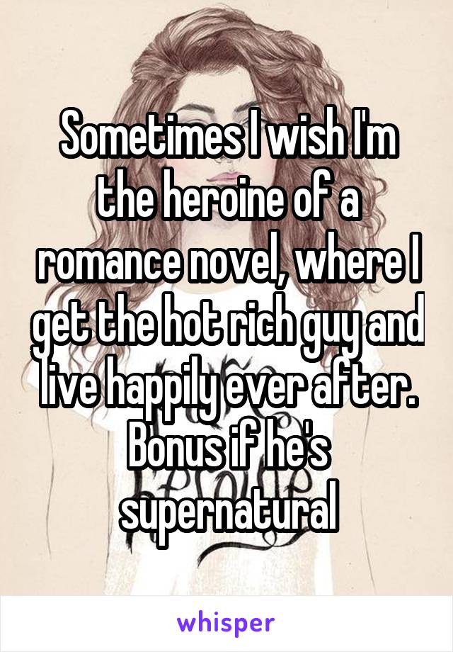 Sometimes I wish I'm the heroine of a romance novel, where I get the hot rich guy and live happily ever after. Bonus if he's supernatural