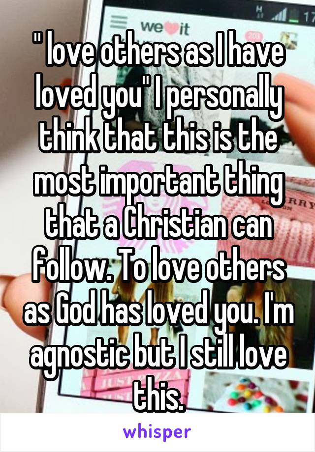" love others as I have loved you" I personally think that this is the most important thing that a Christian can follow. To love others as God has loved you. I'm agnostic but I still love this.