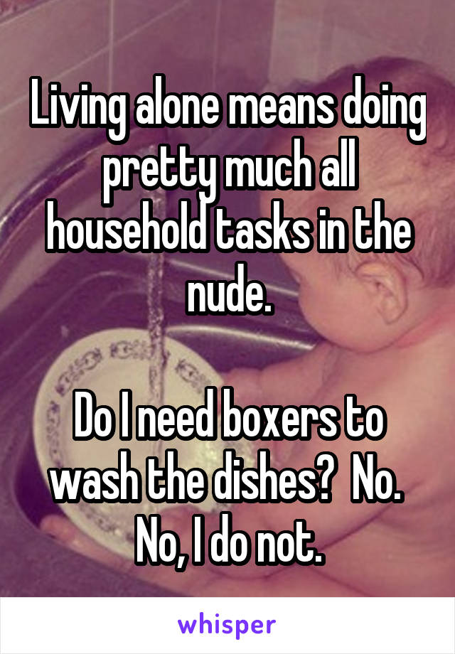 Living alone means doing pretty much all household tasks in the nude.

Do I need boxers to wash the dishes?  No.  No, I do not.
