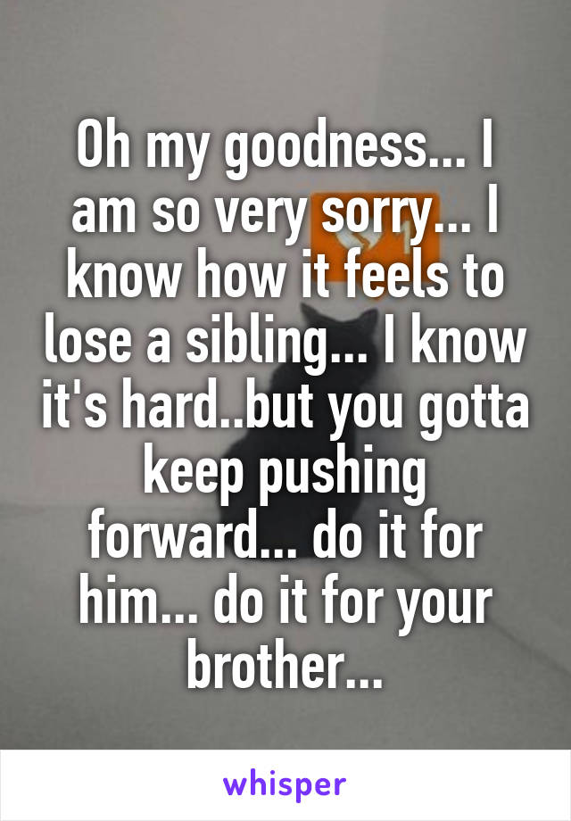 Oh my goodness... I am so very sorry... I know how it feels to lose a sibling... I know it's hard..but you gotta keep pushing forward... do it for him... do it for your brother...