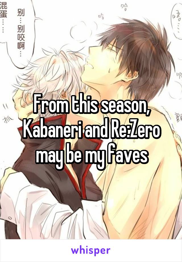 From this season, Kabaneri and Re:Zero may be my faves