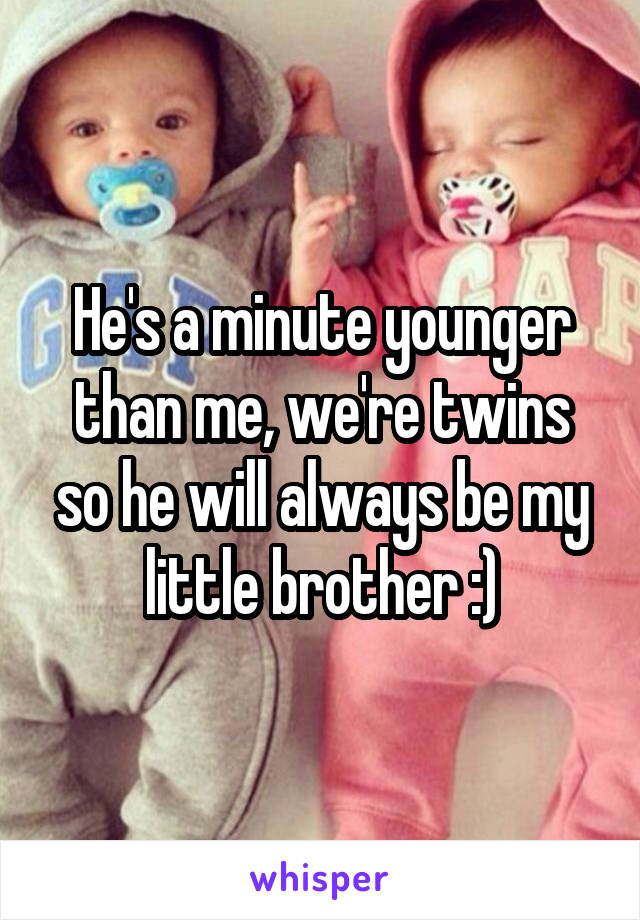 He's a minute younger than me, we're twins so he will always be my little brother :)