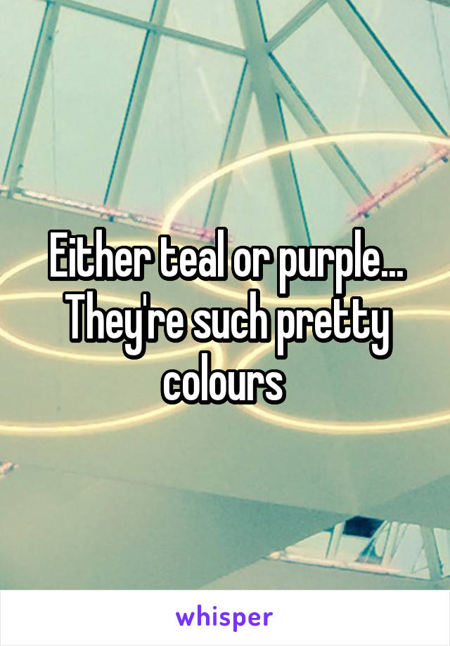 Either teal or purple...
They're such pretty colours 