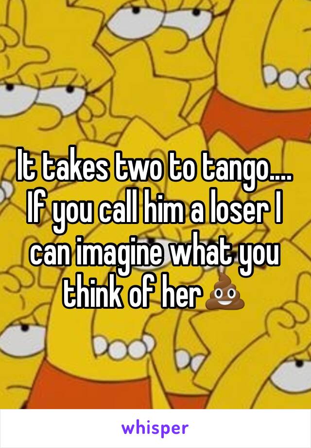 It takes two to tango....
If you call him a loser I can imagine what you think of her💩