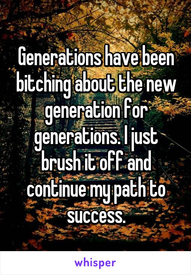 Generations have been bitching about the new generation for generations. I just brush it off and continue my path to success.