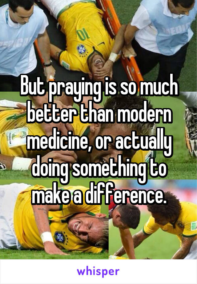 But praying is so much better than modern medicine, or actually doing something to make a difference.