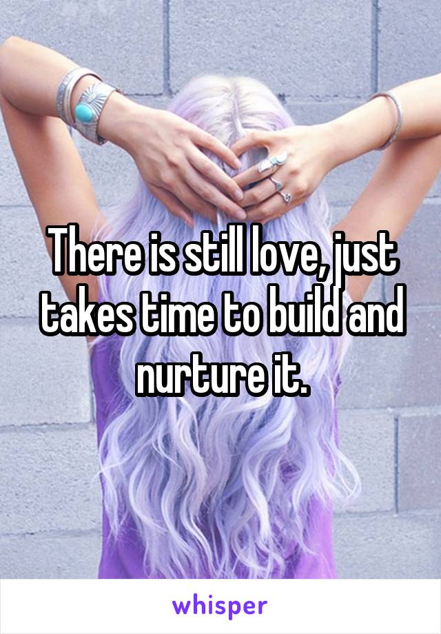 There is still love, just takes time to build and nurture it.