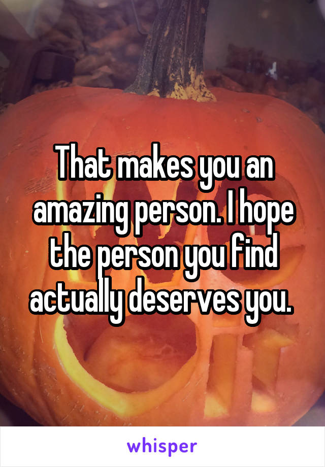 That makes you an amazing person. I hope the person you find actually deserves you. 