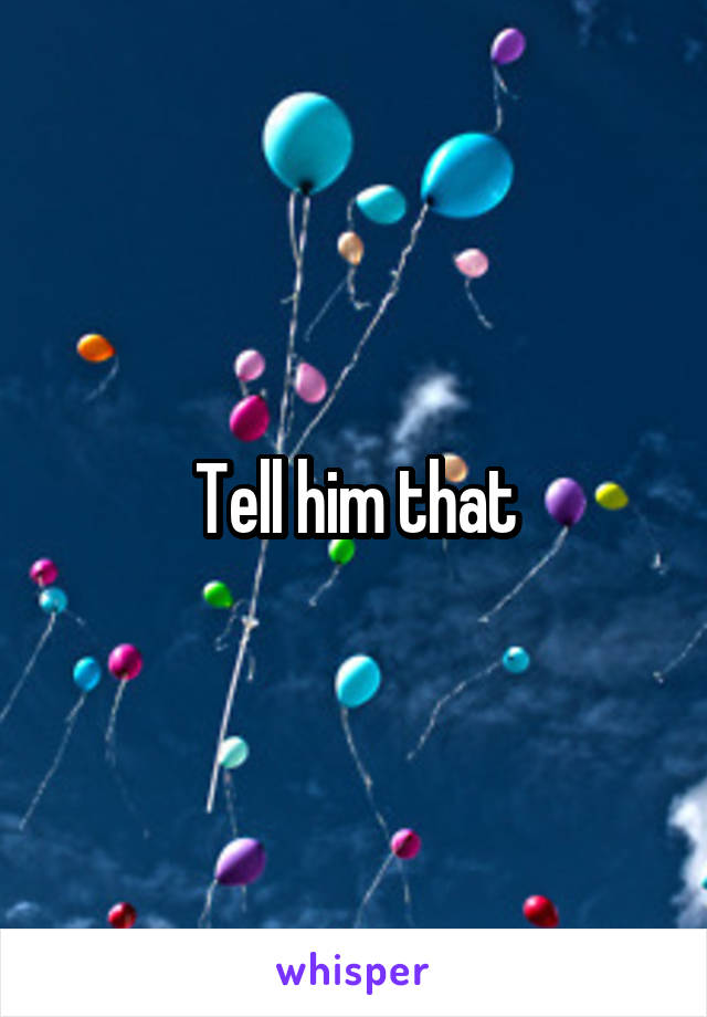 Tell him that