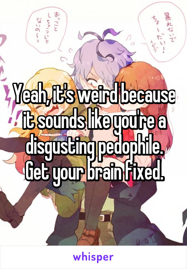 Yeah, it's weird because it sounds like you're a disgusting pedophile. Get your brain fixed.