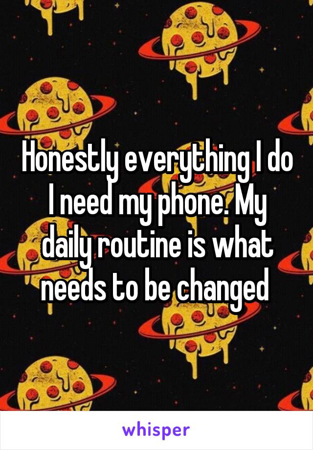 Honestly everything I do I need my phone. My daily routine is what needs to be changed 