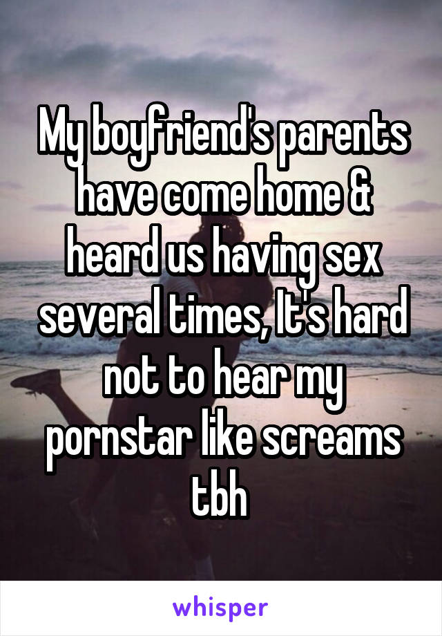My boyfriend's parents have come home & heard us having sex several times, It's hard not to hear my pornstar like screams tbh 