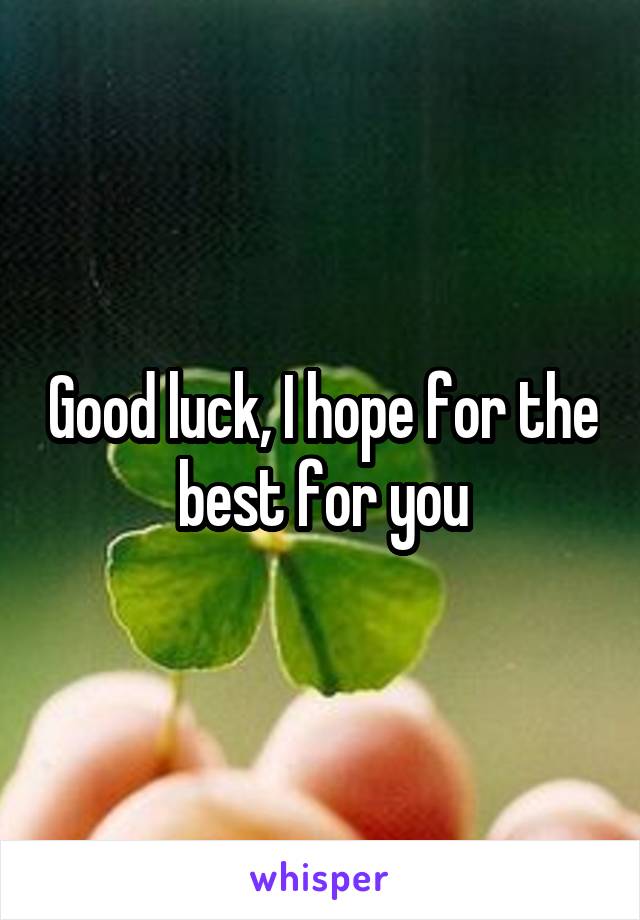 Good luck, I hope for the best for you