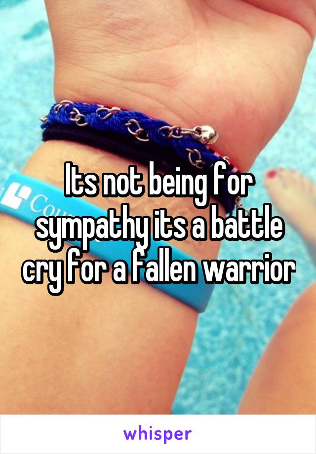 Its not being for sympathy its a battle cry for a fallen warrior