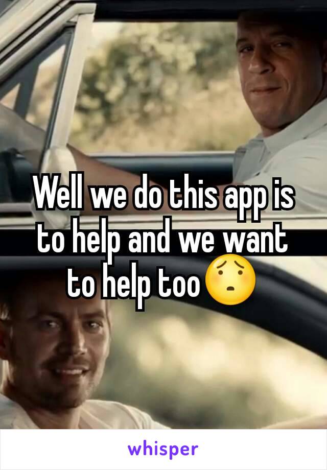 Well we do this app is to help and we want to help too😯