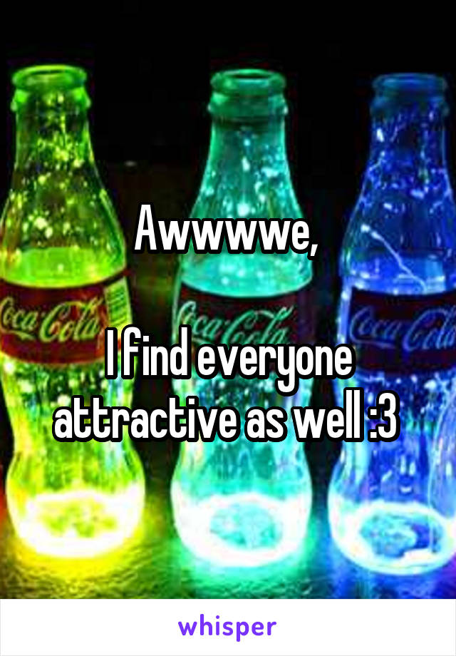 Awwwwe, 

I find everyone attractive as well :3 