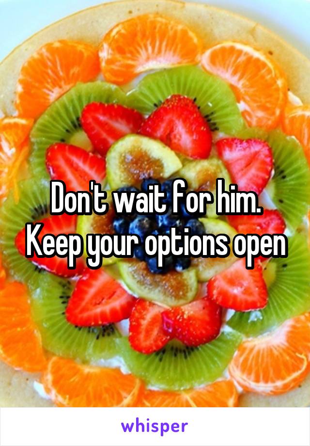 Don't wait for him. Keep your options open