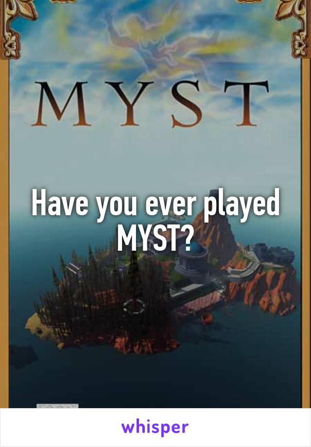 Have you ever played MYST?
