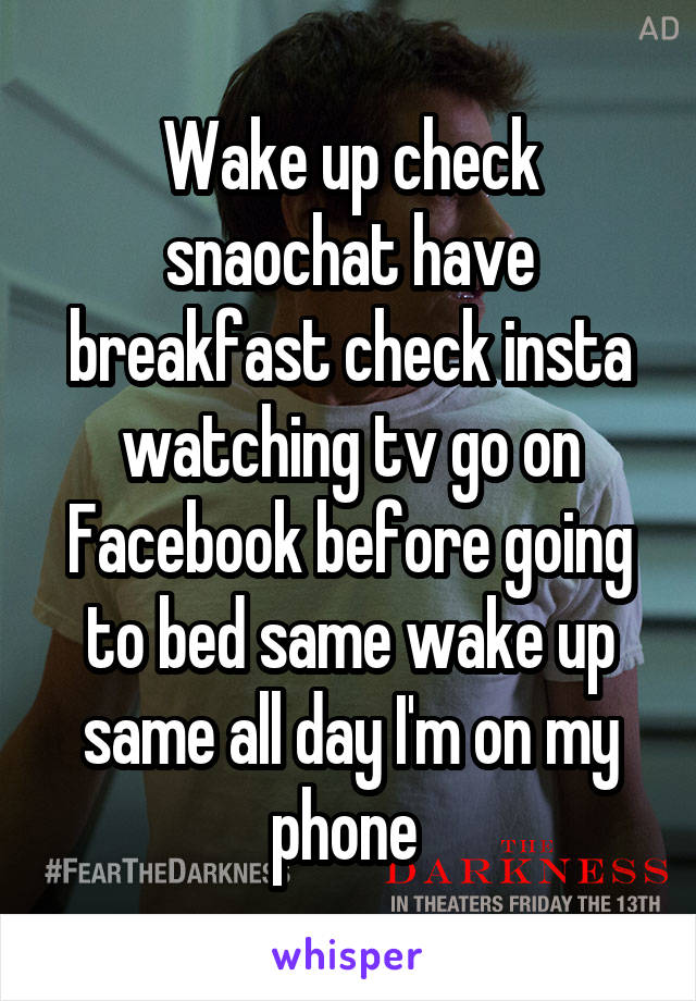 Wake up check snaochat have breakfast check insta watching tv go on Facebook before going to bed same wake up same all day I'm on my phone 