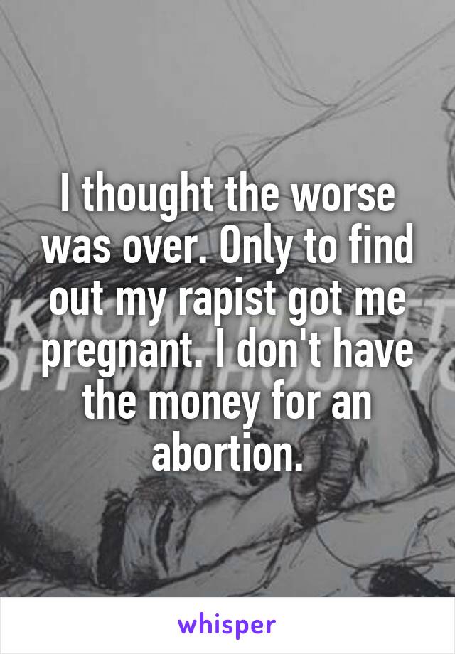 I thought the worse was over. Only to find out my rapist got me pregnant. I don't have the money for an abortion.