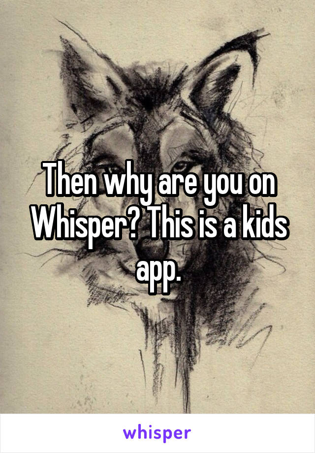 Then why are you on Whisper? This is a kids app.