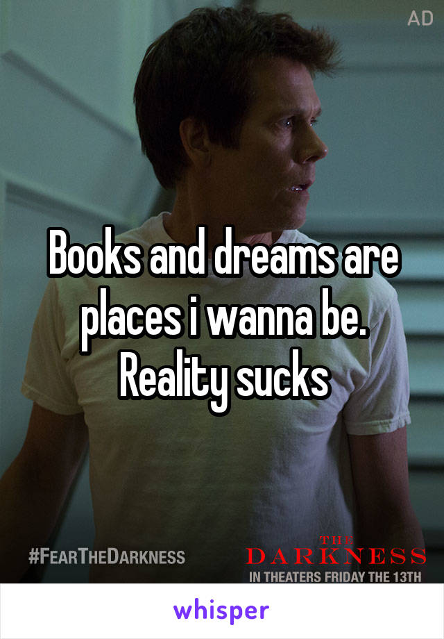 Books and dreams are places i wanna be. Reality sucks