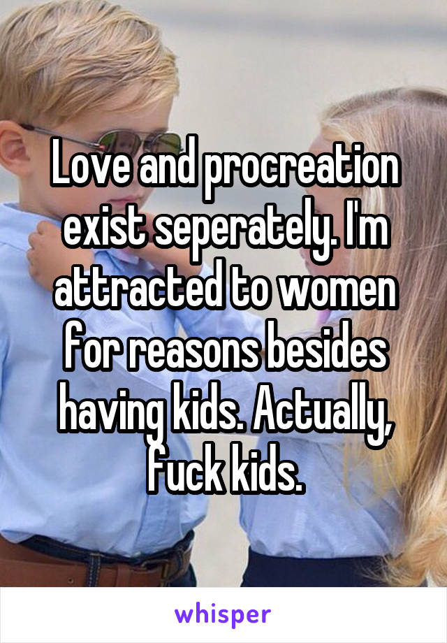 Love and procreation exist seperately. I'm attracted to women for reasons besides having kids. Actually, fuck kids.