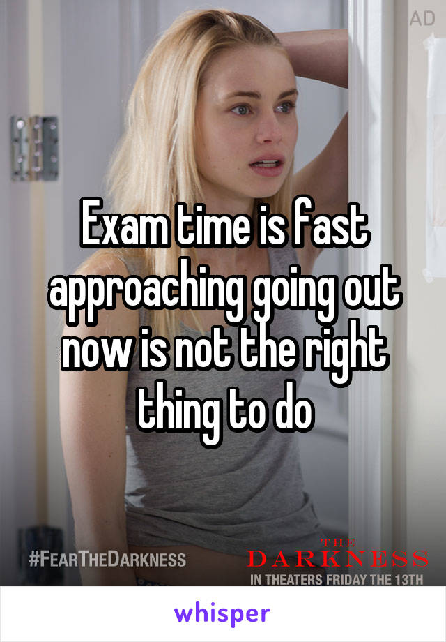 Exam time is fast approaching going out now is not the right thing to do