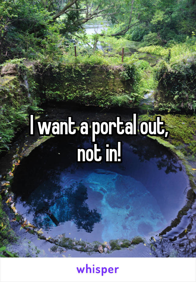 I want a portal out,
not in!