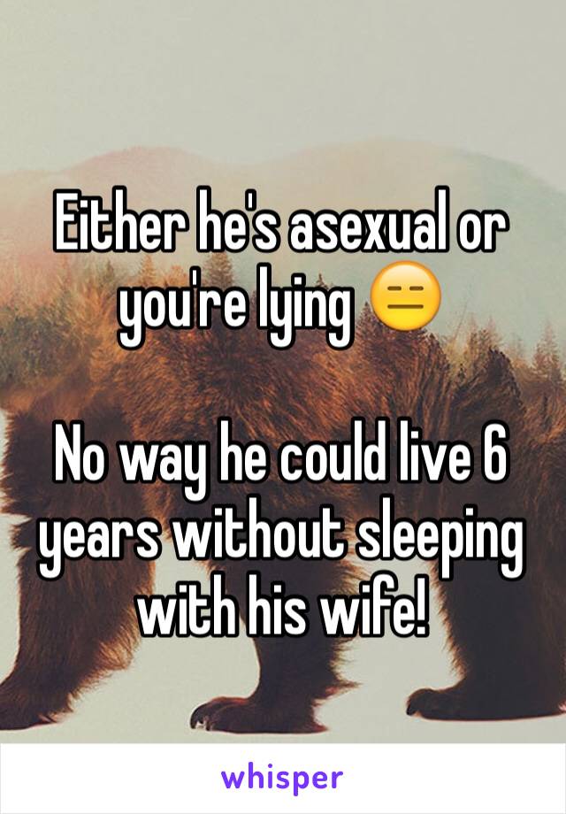 Either he's asexual or you're lying 😑

No way he could live 6 years without sleeping with his wife!