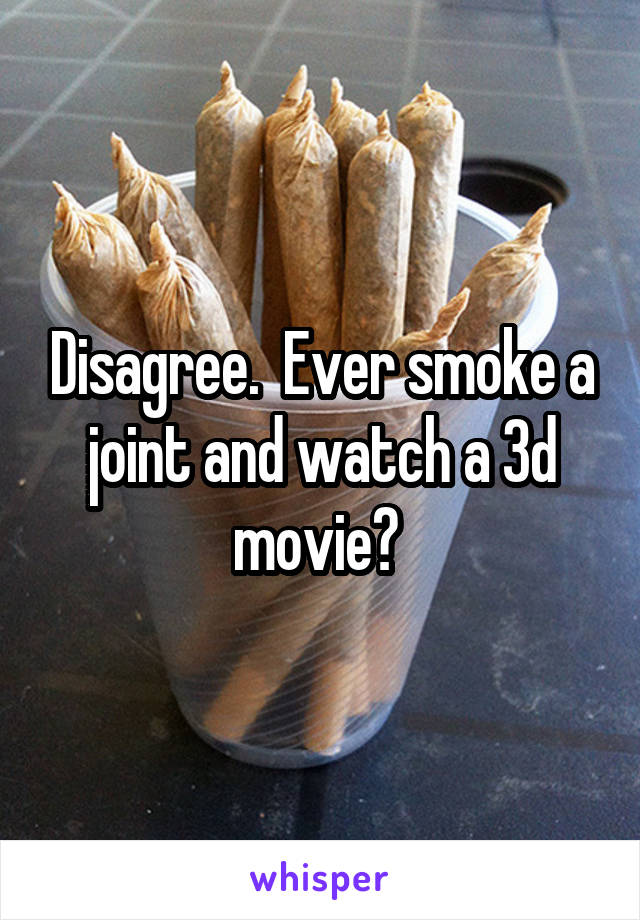Disagree.  Ever smoke a joint and watch a 3d movie? 