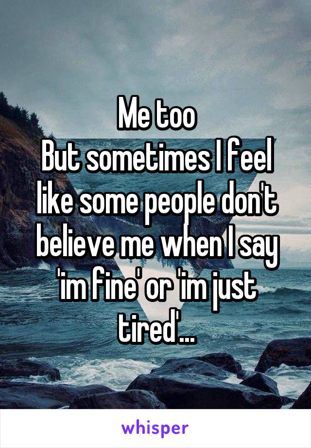 Me too
But sometimes I feel like some people don't believe me when I say 'im fine' or 'im just tired'...