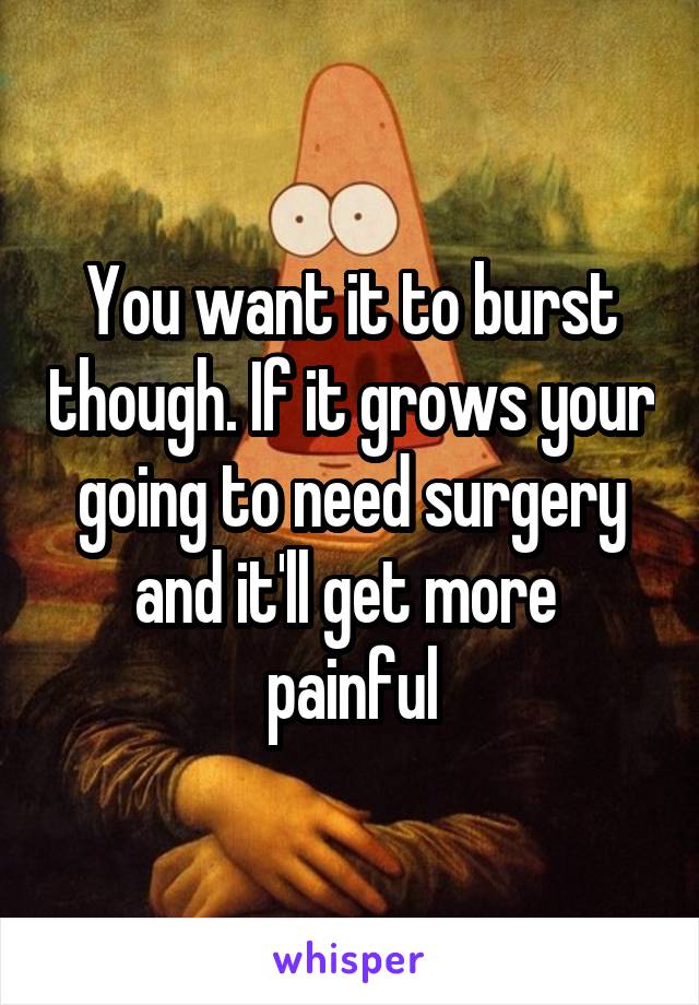 You want it to burst though. If it grows your going to need surgery and it'll get more 
painful