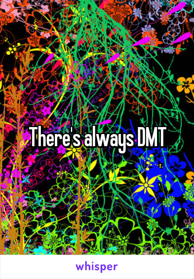 There's always DMT