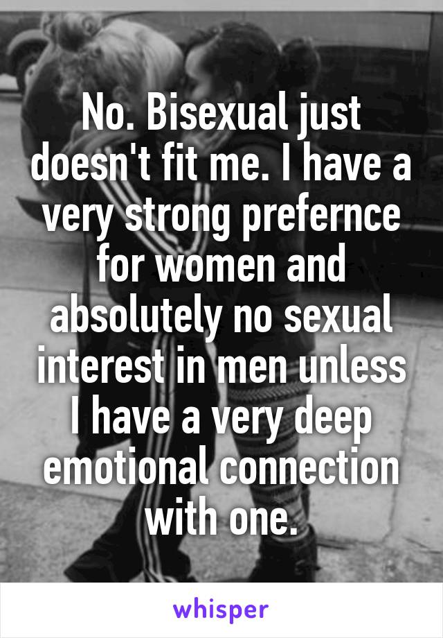 No. Bisexual just doesn't fit me. I have a very strong prefernce for women and absolutely no sexual interest in men unless I have a very deep emotional connection with one.
