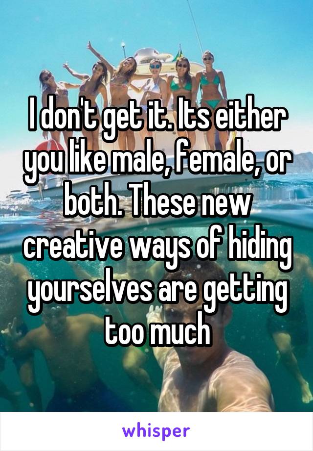 I don't get it. Its either you like male, female, or both. These new creative ways of hiding yourselves are getting too much