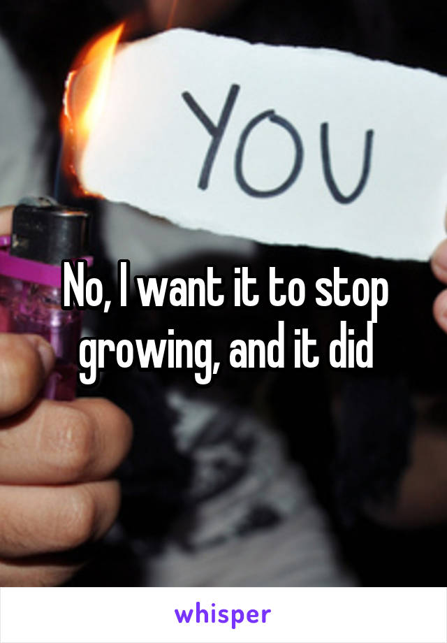No, I want it to stop growing, and it did