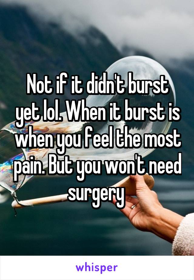 Not if it didn't burst yet lol. When it burst is when you feel the most pain. But you won't need surgery 
