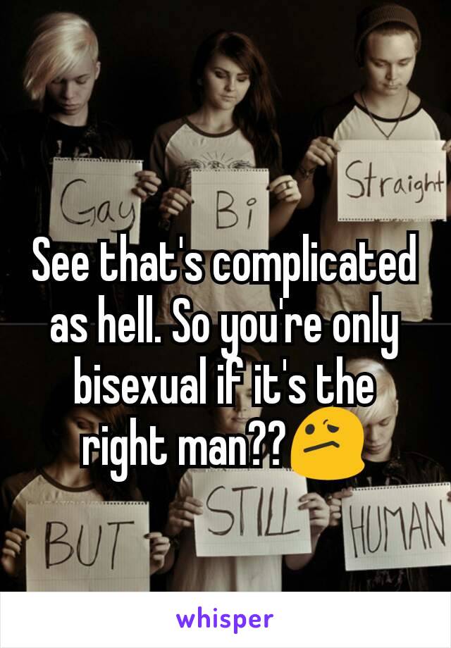 See that's complicated as hell. So you're only bisexual if it's the right man??😕