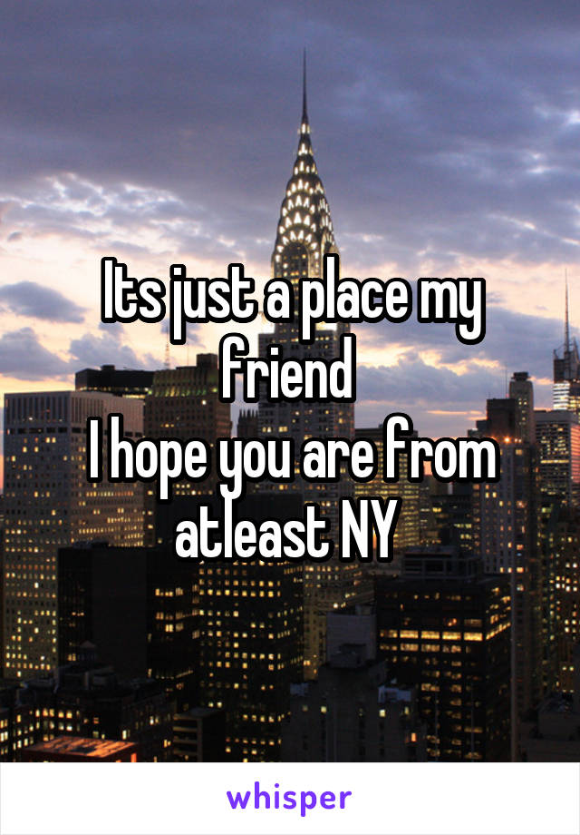 Its just a place my friend 
I hope you are from atleast NY 
