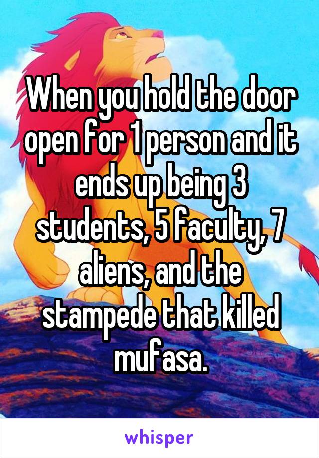 When you hold the door open for 1 person and it ends up being 3 students, 5 faculty, 7 aliens, and the stampede that killed mufasa.
