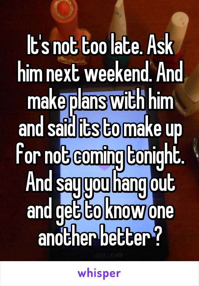 It's not too late. Ask him next weekend. And make plans with him and said its to make up for not coming tonight. And say you hang out and get to know one another better 😊