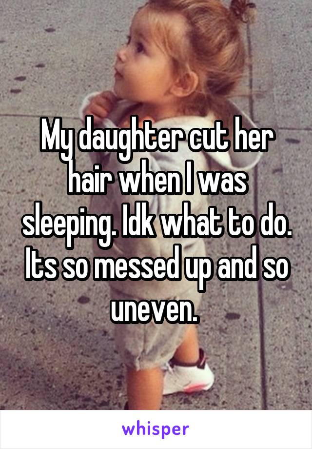 My daughter cut her hair when I was sleeping. Idk what to do. Its so messed up and so uneven. 