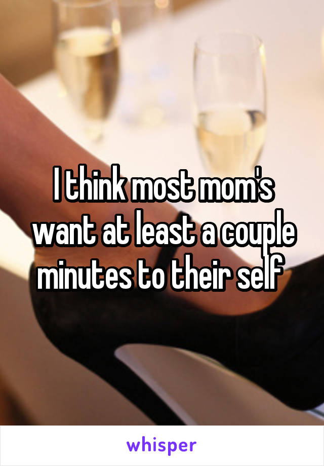 I think most mom's want at least a couple minutes to their self 