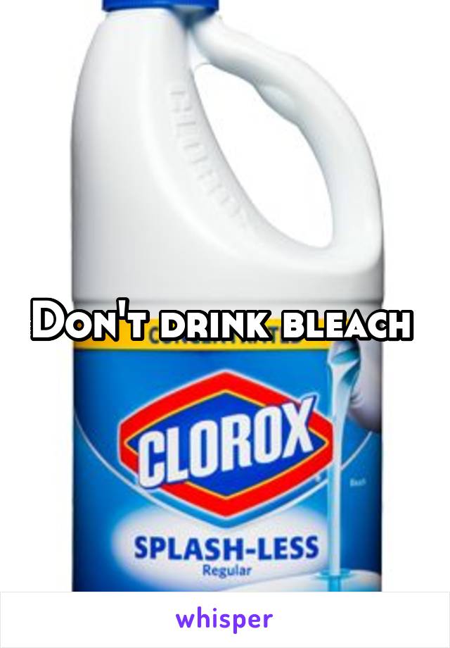 Don't drink bleach 