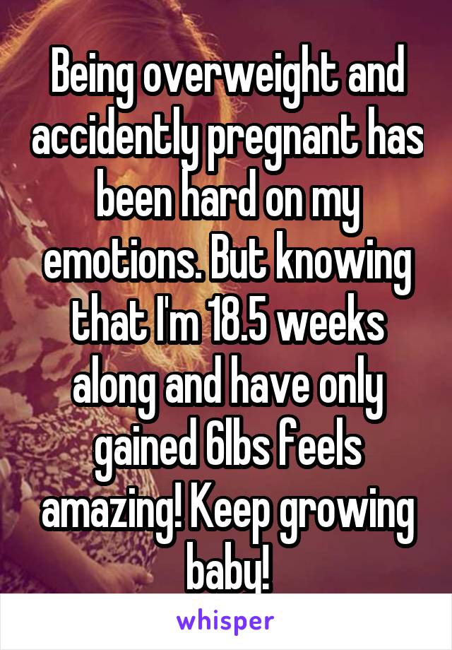 Being overweight and accidently pregnant has been hard on my emotions. But knowing that I'm 18.5 weeks along and have only gained 6lbs feels amazing! Keep growing baby!