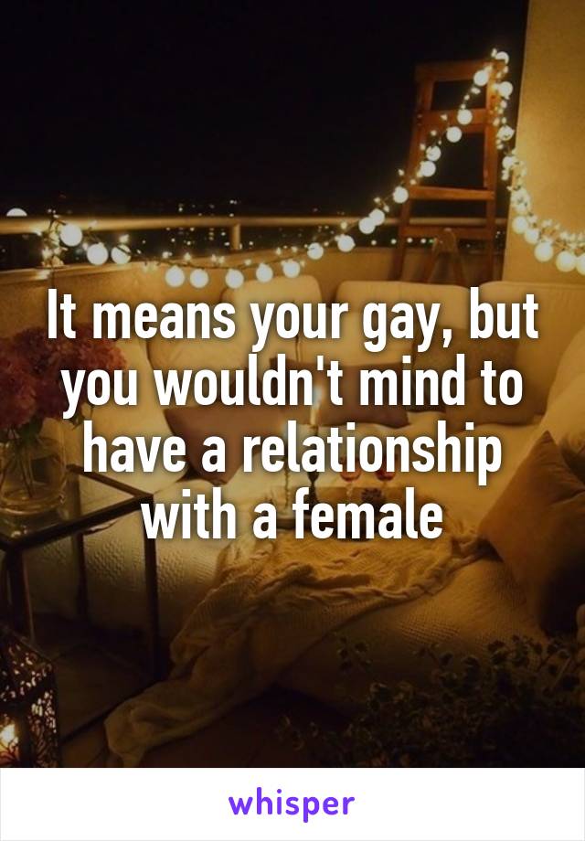 It means your gay, but you wouldn't mind to have a relationship with a female